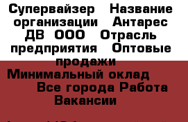 Супервайзер › Название организации ­ Антарес ДВ, ООО › Отрасль предприятия ­ Оптовые продажи › Минимальный оклад ­ 45 000 - Все города Работа » Вакансии   
